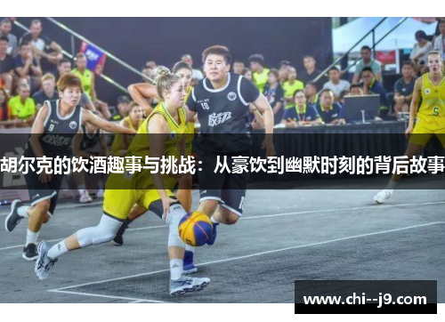 胡尔克的饮酒趣事与挑战：从豪饮到幽默时刻的背后故事