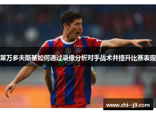 莱万多夫斯基如何通过录像分析对手战术并提升比赛表现