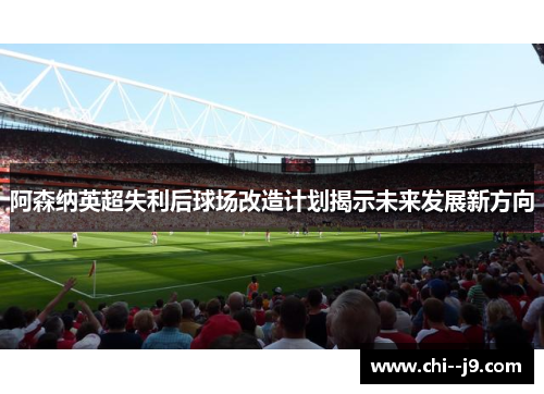 阿森纳英超失利后球场改造计划揭示未来发展新方向 阿森纳英超失利后球场改造计划揭示未来发展新方向