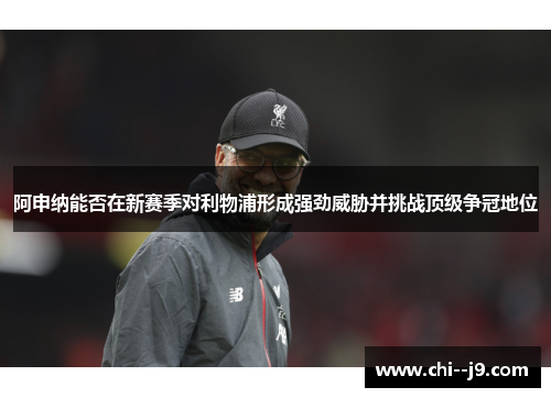 阿申纳能否在新赛季对利物浦形成强劲威胁并挑战顶级争冠地位