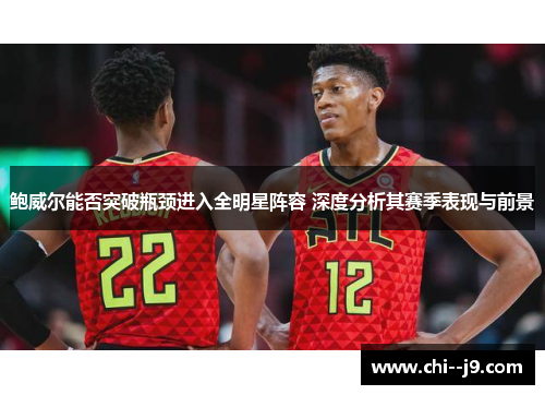鲍威尔能否突破瓶颈进入全明星阵容 深度分析其赛季表现与前景