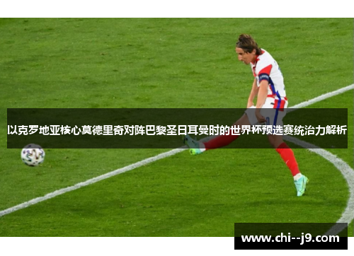 以克罗地亚核心莫德里奇对阵巴黎圣日耳曼时的世界杯预选赛统治力解析