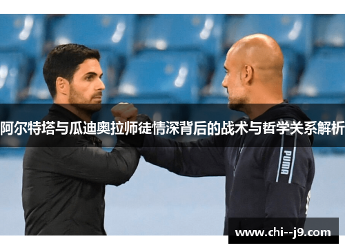 阿尔特塔与瓜迪奥拉师徒情深背后的战术与哲学关系解析