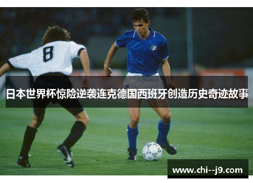 日本世界杯惊险逆袭连克德国西班牙创造历史奇迹故事