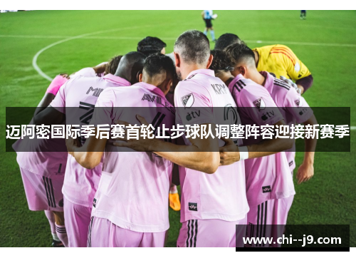 迈阿密国际季后赛首轮止步球队调整阵容迎接新赛季