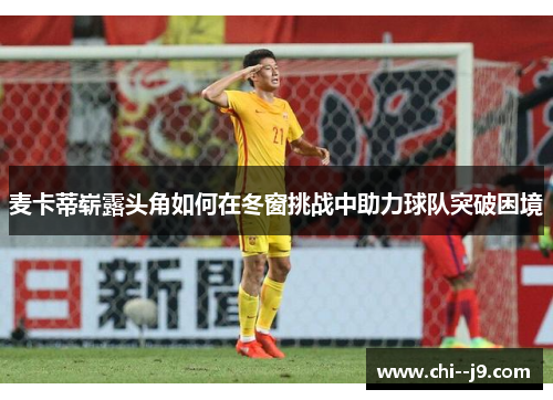 麦卡蒂崭露头角如何在冬窗挑战中助力球队突破困境