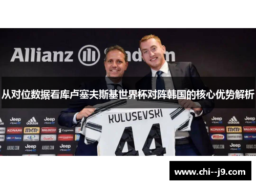 从对位数据看库卢塞夫斯基世界杯对阵韩国的核心优势解析