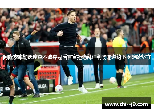 阿隆索率勒沃库森不败夺冠后官宣拒绝拜仁利物浦邀约下季继续坚守